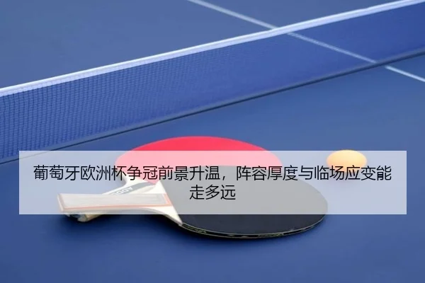 葡萄牙欧洲杯争冠前景升温，阵容厚度与临场应变能走多远 | Tencent Sports
