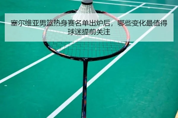 塞尔维亚男篮热身赛名单出炉后，哪些变化最值得球迷提前关注 | Tencent Sports